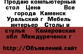 Продаю компьютерный стол › Цена ­ 4 000 - Все города, Каменск-Уральский г. Мебель, интерьер » Столы и стулья   . Кемеровская обл.,Междуреченск г.